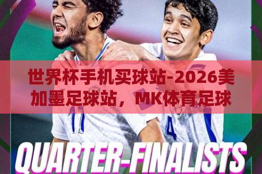 世界杯手机买球站-2026美加墨足球站，MK体育足球买球体验全解析