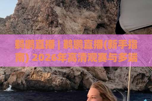鹈鹕直播 | 鹈鹕直播(新手指南) 2026年高清观赛与多端体验全解析【鹈鹕直播】-今晚外围网页线上进球网JRS低调看无解说蓝光赛后回放贴水