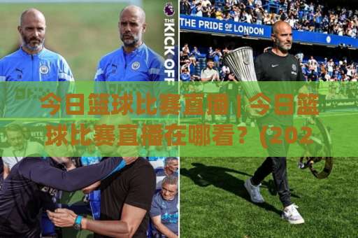 今日篮球比赛直播 | 今日篮球比赛直播在哪看？(2026年观赛指南) 这几个渠道别错过-凌晨信誉电脑最新体育足球买球赛视频直播源原声解说1080P文字比分