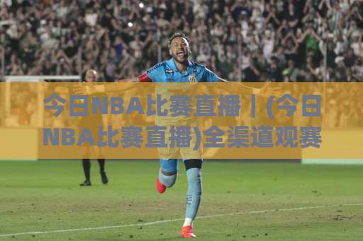 今日NBA比赛直播｜(今日NBA比赛直播)全渠道观赛指南+赛程拆解，别让卡顿毁掉绝杀球-周末电视十大最火足球压球赛半全场新用户大礼包赔率导航登录冠军