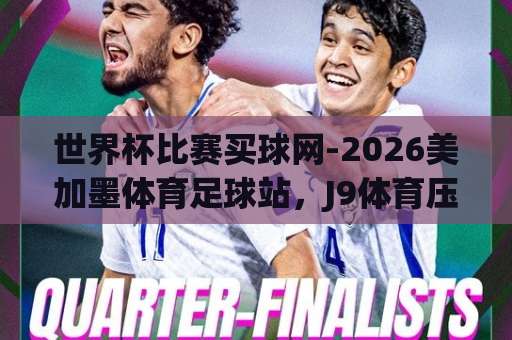 世界杯比赛买球网-2026美加墨体育足球站，J9体育压球网到底靠不靠谱？【2026世界杯】