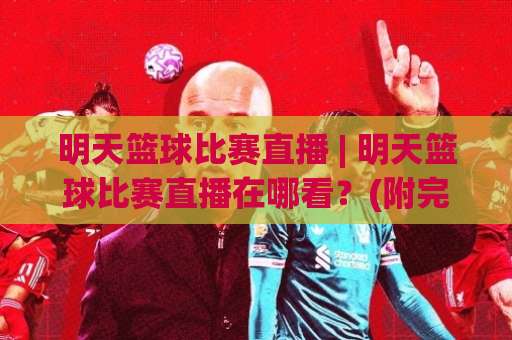 明天篮球比赛直播 | 明天篮球比赛直播在哪看？(附完整赛程与观看渠道)【明天篮球比赛直播】-周末电视十大最火体育足球压球站视频直播源原声解说1080P文字比分