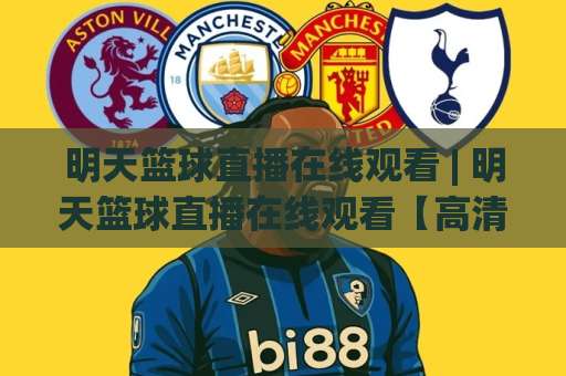 明天篮球直播在线观看 | 明天篮球直播在线观看【高清免费】赛程渠道+避坑指南（2026实测）-今晚外围网页线上球盘站动画官网代理网址初盘推荐投屏地址