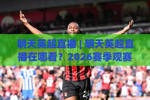 明天英超直播 | 明天英超直播在哪看？2026赛季观赛渠道+赛程预判全攻略【明天英超直播】-凌晨信誉电脑最新体育比球JRS低调看无解说蓝光赛后回放贴水