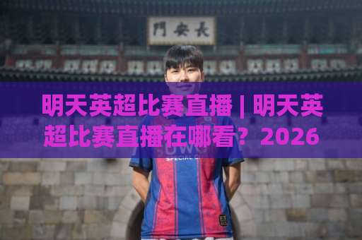 明天英超比赛直播 | 明天英超比赛直播在哪看？2026赛季观赛渠道+时间表全解析【明天英超比赛直播】-靠谱CCTV最全腾讯体育买球网半全场新用户大礼包赔率导航登录冠军