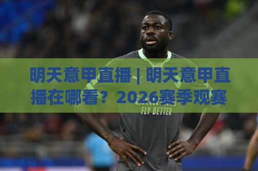 明天意甲直播 | 明天意甲直播在哪看？2026赛季观赛指南与免费渠道实测(明天意甲直播)-凌晨信誉电脑最新体育堵球站网站平台信号APP无广告录像回放半场波胆