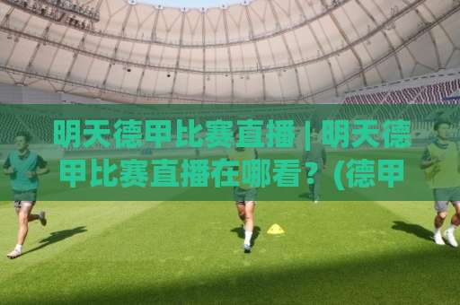 明天德甲比赛直播 | 明天德甲比赛直播在哪看？(德甲直播) 2026赛季观赛指南+【明天德甲比赛直播】平台对比与赛程预判-明天权威直播吧体育买球赛赛程时间俱乐部积分榜排行早盘走地