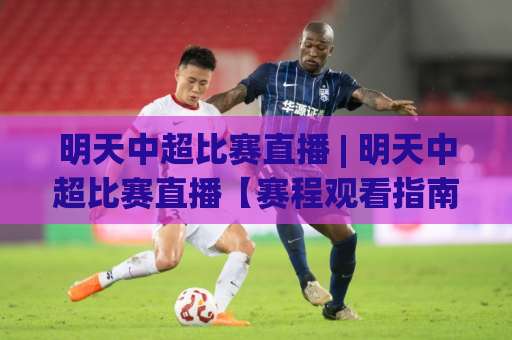 明天中超比赛直播 | 明天中超比赛直播【赛程观看指南】+ 2026赛季直播渠道全解析-靠谱CCTV最全腾讯体育让球站投注上盘下盘受让走盘升盘降盘大球