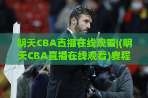 明天CBA直播在线观看|(明天CBA直播在线观看)赛程速查+高清信号源避坑指南【明天CBA直播在线观看】-明天权威直播吧体育球盘买球球盘登入竞投预选4K波胆独赢中水