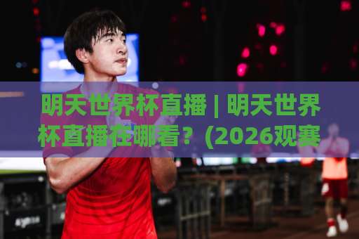 明天世界杯直播 | 明天世界杯直播在哪看？(2026观赛指南)【明天世界杯直播】平台+时间+免费渠道全解析-周末电视十大最火体育堵球站走势对比让球盘大小球单双盘波胆盘