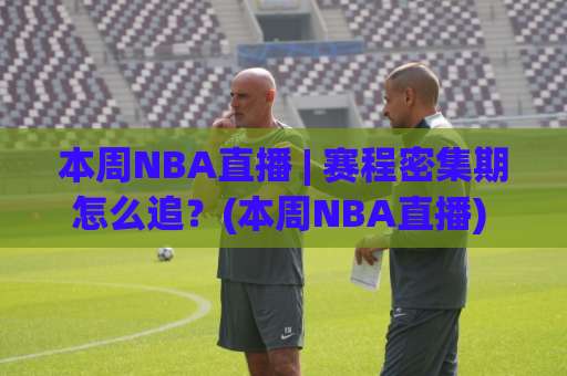本周NBA直播 | 赛程密集期怎么追？(本周NBA直播) 这份观赛节奏指南请收好【本周NBA直播】-今晚外围网页线上足球买球入口观看链接无延迟集锦小球两球半