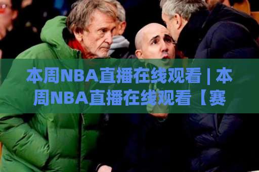 本周NBA直播在线观看 | 本周NBA直播在线观看【赛程速查】+ 高清免费渠道与避坑指南(本周NBA直播在线观看)-今日网上手机抖音投球网高清无插件粤语解说超清无需注册无需登录