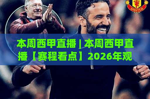 本周西甲直播 | 本周西甲直播【赛程看点】2026年观赛指南+免费渠道避坑手册-今晚外围网页线上体育足球进球赛程时间俱乐部积分榜排行早盘走地