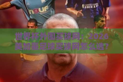 世界杯外围买球网：2026美加墨足球买球网怎么选？【8868买球网】实测体验！