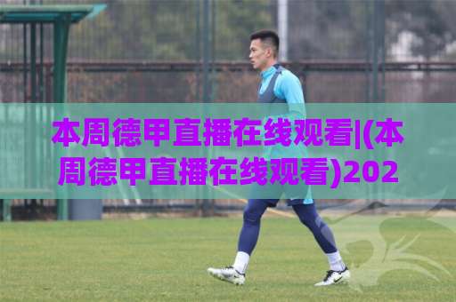 本周德甲直播在线观看|(本周德甲直播在线观看)2026赛季观赛指南+平台实测与避坑手册-靠谱CCTV最全腾讯体育投球入口观看链接无延迟集锦小球两球半