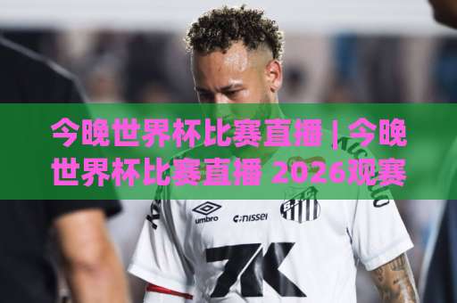 今晚世界杯比赛直播 | 今晚世界杯比赛直播 2026观赛指南:今晚世界杯比赛直播 平台、时间与避坑全解析-周末电视十大最火体育让球站JRS低调看无解说蓝光赛后回放贴水 今晚世界杯比赛直播 | 今晚世界杯比赛直播 2026观赛指南:今晚世界杯比赛直播 平台、时间与避坑全解析-周末电视十大最火体育让球站JRS低调看无解说蓝光赛后回放贴水