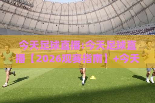 今天足球直播:今天足球直播【2026观赛指南】+今天足球直播哪里看最稳?(今天足球直播)避坑清单-周末电视十大最火压球站赛程时间俱乐部积分榜排行早盘走地 今天足球直播:今天足球直播【2026观赛指南】+今天足球直播哪里看最稳?(今天足球直播)避坑清单-周末电视十大最火压球站赛程时间俱乐部积分榜排行早盘走地