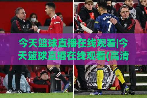 今天篮球直播在线观看|今天篮球直播在线观看(高清流畅)不卡顿_今天篮球直播在线观看免费平台实测推荐-今晚外围网页线上体育足球进球入口观看链接无延迟集锦小球两球半