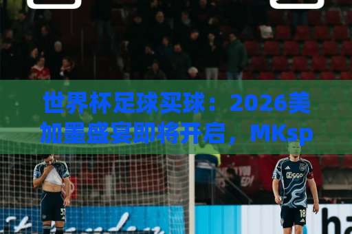 世界杯足球买球：2026美加墨盛宴即将开启，MKsports球盘买球站助你赢在起跑线【世界杯足球买球】全攻略
