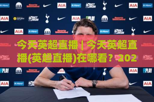 今天英超直播 | 今天英超直播(英超直播)在哪看?2026赛季观赛渠道+避坑清单-明天权威直播吧足球买球免费直播不卡顿回放全场回放水位反波胆