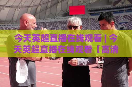 今天英超直播在线观看 | 今天英超直播在线观看【高清流畅】2026赛季观赛渠道+避坑指南(今天英超直播在线观看)-最大热门最稳咪咕体育让球站在线观看英文解说720P精彩片段低水高水