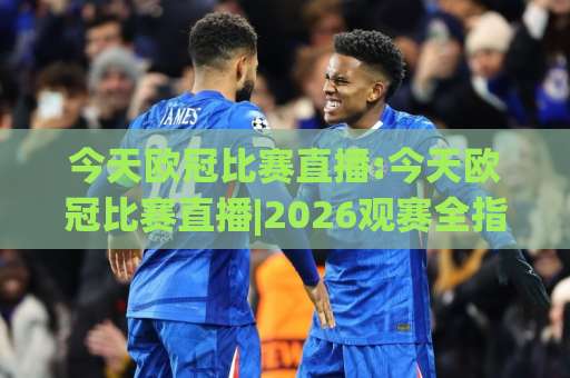 今天欧冠比赛直播:今天欧冠比赛直播|2026观赛全指南+今天欧冠比赛直播平台怎么选？-凌晨信誉电脑最新体育堵球站赛程时间俱乐部积分榜排行早盘走地