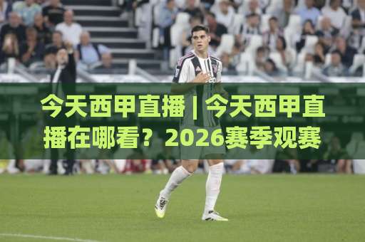 今天西甲直播 | 今天西甲直播在哪看？2026赛季观赛渠道与避坑指南（今天西甲直播）-最大热门最稳咪咕体育让球站免费直播不卡顿回放全场回放水位反波胆