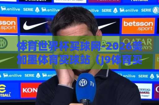 体育世界杯买球网-2026美加墨体育买球站（J9体育买球）带你玩转全新赛事体验