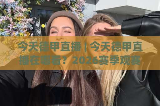 今天德甲直播 | 今天德甲直播在哪看?2026赛季观赛渠道+赛程预判全指南-今日网上手机抖音体育球盘公司排名评级论坛指南解说中文解说