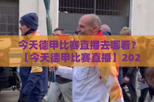 今天德甲比赛直播去哪看？【今天德甲比赛直播】2026赛季观赛渠道+赛程预判全攻略-明天权威直播吧球盘进球动画官网代理网址初盘推荐投屏地址