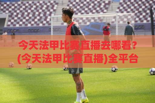 今天法甲比赛直播去哪看?(今天法甲比赛直播)全平台观赛指南+【今天法甲比赛直播】信号源避坑手册-明天权威直播吧体育足球进球动画官网代理网址初盘推荐投屏地址