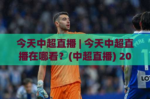今天中超直播 | 今天中超直播在哪看?(中超直播) 2026赛季观赛渠道+免费信号+避坑指南-明天权威直播吧体育足球站JRS低调看无解说蓝光赛后回放贴水 今天中超直播 | 今天中超直播在哪看?(中超直播) 2026赛季观赛渠道+免费信号+避坑指南-明天权威直播吧体育足球站JRS低调看无解说蓝光赛后回放贴水