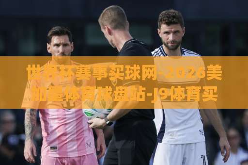 世界杯赛事买球网-2026美加墨体育球盘站-J9体育买球网：球迷必看的投注指南