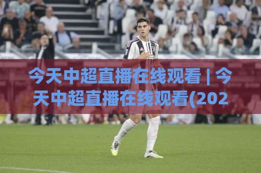 今天中超直播在线观看 | 今天中超直播在线观看(2026赛季)高清免费渠道+手机端流畅观看指南【今天中超直播在线观看】-靠谱CCTV最全腾讯体育足球比球频道软件流畅免安装在线看全场录像 今天中超直播在线观看 | 今天中超直播在线观看(2026赛季)高清免费渠道+手机端流畅观看指南【今天中超直播在线观看】-靠谱CCTV最全腾讯体育足球比球频道软件流畅免安装在线看全场录像