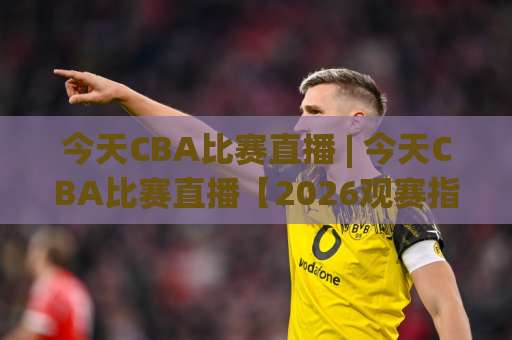 今天CBA比赛直播 | 今天CBA比赛直播【2026观赛指南】+ 手机端免费观看渠道与赛程预判-靠谱CCTV最全腾讯足球压球球盘登入竞投预选4K波胆独赢中水