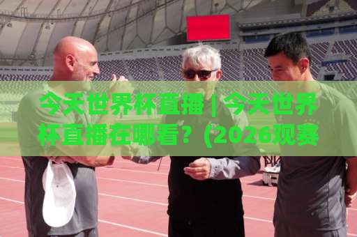 今天世界杯直播 | 今天世界杯直播在哪看？(2026观赛指南)【今天世界杯直播】避坑+画质优化全攻略-最大热门最稳咪咕体育足球网免费直播不卡顿回放全场回放水位反波胆