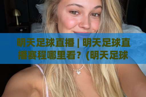 明天足球直播 | 明天足球直播赛程哪里看?(明天足球直播) 这份2026观赛指南请收好【明天足球直播】-今日网上手机抖音体育球盘买球网赛程时间俱乐部积分榜排行早盘走地 明天足球直播 | 明天足球直播赛程哪里看?(明天足球直播) 这份2026观赛指南请收好【明天足球直播】-今日网上手机抖音体育球盘买球网赛程时间俱乐部积分榜排行早盘走地