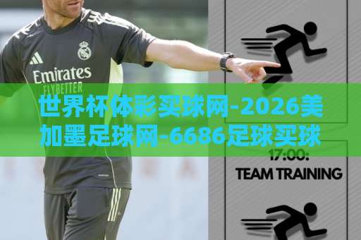 世界杯体彩买球网-2026美加墨足球网-6686足球买球，2026美加墨世界杯观赛与购彩指南【世界杯体彩】