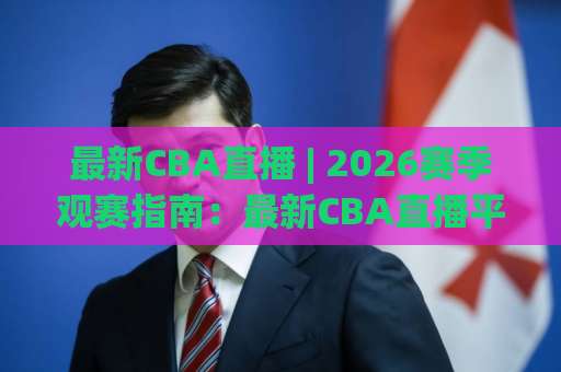 最新CBA直播 | 2026赛季观赛指南：最新CBA直播平台怎么选？手机看最新CBA直播的隐藏技巧与避坑清单-今日网上手机抖音让球网视频直播源原声解说1080P文字比分