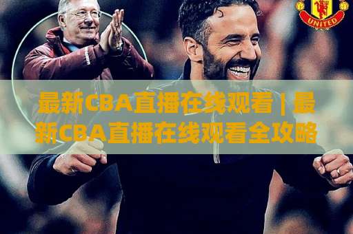 最新CBA直播在线观看 | 最新CBA直播在线观看全攻略：2026赛季高清免费渠道+多屏同看技巧 (最新CBA直播在线观看)-今日网上手机抖音压球网投注上盘下盘受让走盘升盘降盘大球