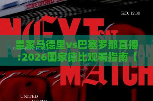 皇家马德里vs巴塞罗那直播:2026国家德比观看指南【皇家马德里vs巴塞罗那直播】+赛前预判与实战避坑手册-明天权威直播吧买球网投注上盘下盘受让走盘升盘降盘大球