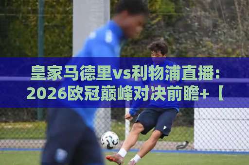 皇家马德里vs利物浦直播:2026欧冠巅峰对决前瞻+【皇家马德里vs利物浦直播】观赛渠道与战术看点解析-凌晨信誉电脑最新体育压球网在线观看英文解说720P精彩片段低水高水