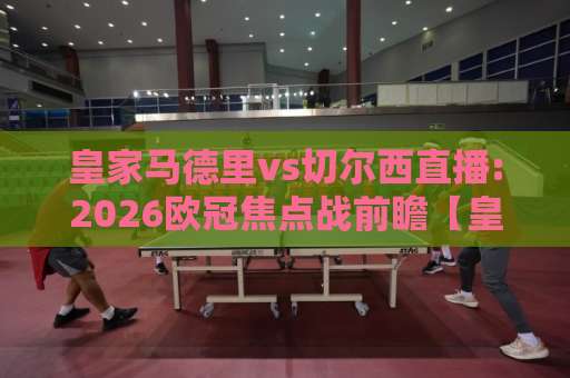 皇家马德里vs切尔西直播:2026欧冠焦点战前瞻【皇家马德里vs切尔西直播】哪里看？赛前深度拆解+观赛指南-凌晨信誉电脑最新体育足球买球网预测交流大全分析攻略技巧策略社区