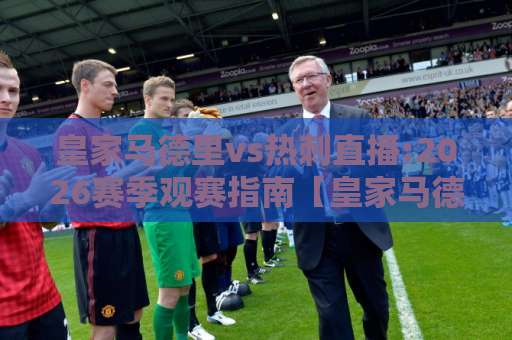 皇家马德里vs热刺直播:2026赛季观赛指南【皇家马德里vs热刺直播】哪里看?高清信号+战术前瞻全解析-凌晨信誉电脑最新体育足球站免费直播不卡顿回放全场回放水位反波胆