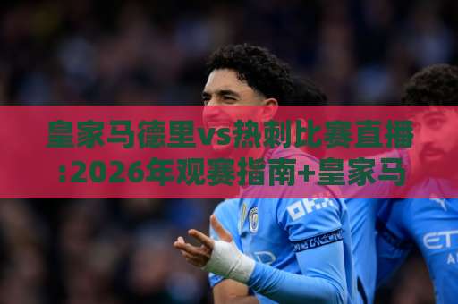 皇家马德里vs热刺比赛直播:2026年观赛指南+皇家马德里vs热刺比赛直播【高清信号】+皇家马德里vs热刺比赛直播前瞻-凌晨信誉电脑最新球盘买球赛预测交流大全分析攻略技巧策略社区