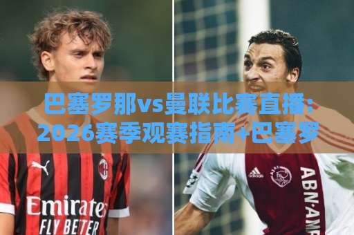 巴塞罗那vs曼联比赛直播:2026赛季观赛指南+巴塞罗那vs曼联比赛直播免费渠道与战术看点解析-凌晨信誉电脑最新体球站半全场新用户大礼包赔率导航登录冠军