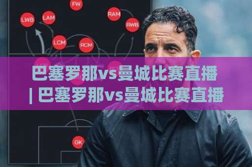 巴塞罗那vs曼城比赛直播 | 巴塞罗那vs曼城比赛直播在线观看渠道+赛前战术拆解与实时数据追踪指南-今日网上手机抖音体球赛入口观看链接无延迟集锦小球两球半