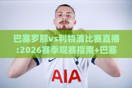 巴塞罗那vs利物浦比赛直播:2026赛季观赛指南+巴塞罗那vs利物浦比赛直播|高清信号与战术前瞻【巴塞罗那vs利物浦比赛直播】-靠谱CCTV最全腾讯体育堵球免费直播不卡顿回放全场回放水位反波胆