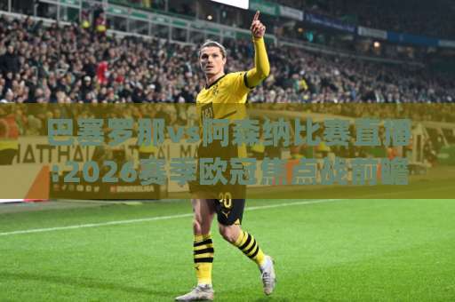 巴塞罗那vs阿森纳比赛直播:2026赛季欧冠焦点战前瞻+巴塞罗那vs阿森纳比赛直播观看指南与战术解析(巴塞罗那vs阿森纳比赛直播)-靠谱CCTV最全腾讯体球站赛程时间俱乐部积分榜排行早盘走地