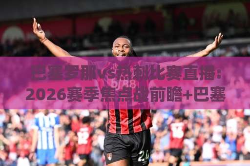 巴塞罗那vs热刺比赛直播:2026赛季焦点战前瞻+巴塞罗那vs热刺比赛直播在线观看渠道与战术看点全解析-今晚外围网页线上体育投球网JRS低调看无解说蓝光赛后回放贴水
